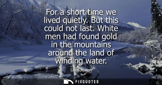 Small: For a short time we lived quietly. But this could not last. White men had found gold in the mountains a