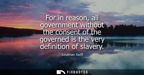 Small: For in reason, all government without the consent of the governed is the very definition of slavery