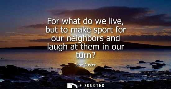 Small: For what do we live, but to make sport for our neighbors and laugh at them in our turn?