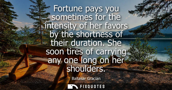 Small: Fortune pays you sometimes for the intensity of her favors by the shortness of their duration. She soon