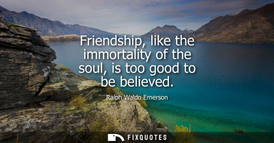 Small: Friendship, like the immortality of the soul, is too good to be believed