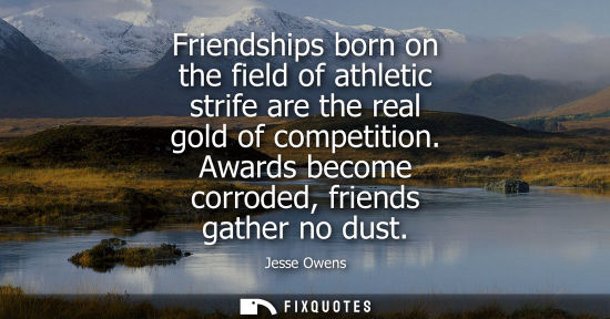 Small: Friendships born on the field of athletic strife are the real gold of competition. Awards become corroded, fri