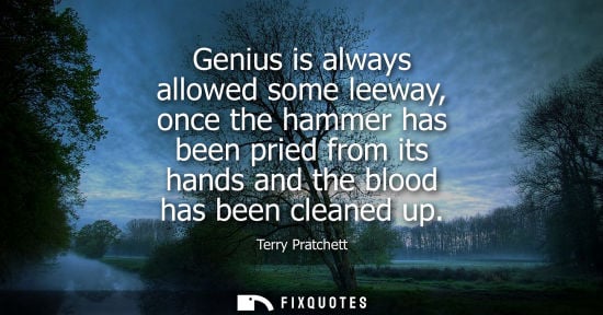Small: Genius is always allowed some leeway, once the hammer has been pried from its hands and the blood has b