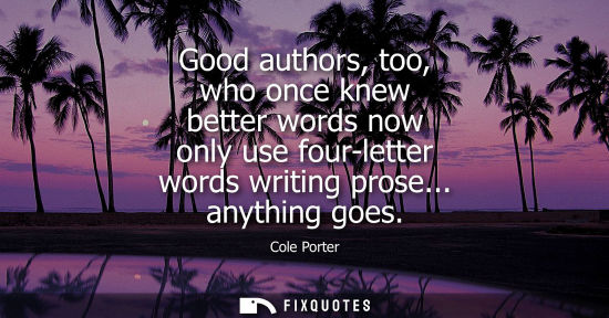 Small: Good authors, too, who once knew better words now only use four-letter words writing prose... anything goes