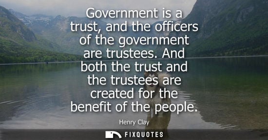 Small: Government is a trust, and the officers of the government are trustees. And both the trust and the trus