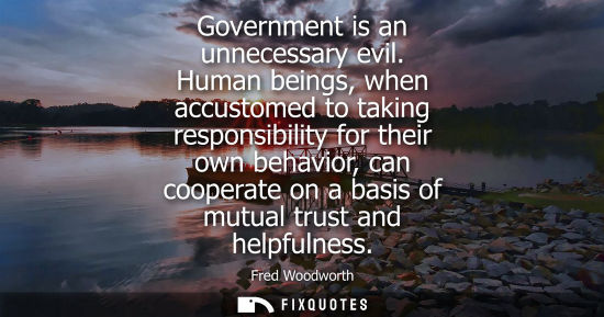 Small: Government is an unnecessary evil. Human beings, when accustomed to taking responsibility for their own