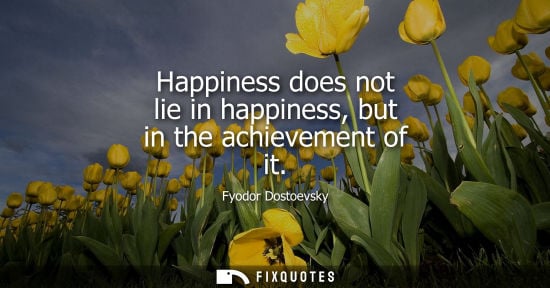 Small: Happiness does not lie in happiness, but in the achievement of it - Fyodor Dostoevsky