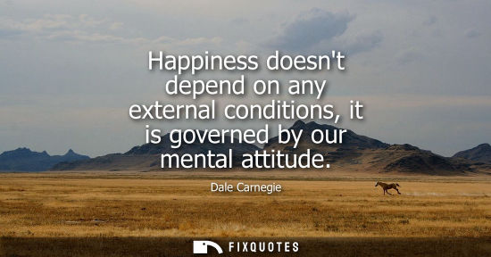 Small: Happiness doesnt depend on any external conditions, it is governed by our mental attitude