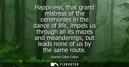 Small: Happiness, that grand mistress of the ceremonies in the dance of life, impels us through all its mazes and mea