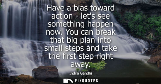Small: Have a bias toward action - lets see something happen now. You can break that big plan into small steps and ta