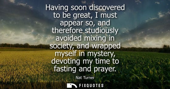 Small: Having soon discovered to be great, I must appear so, and therefore studiously avoided mixing in societ