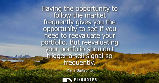 Small: Having the opportunity to follow the market frequently gives you the opportunity to see if you need to reevalu