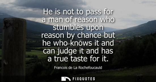 Small: He is not to pass for a man of reason who stumbles upon reason by chance but he who knows it and can ju