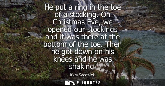 Small: He put a ring in the toe of a stocking. On Christmas Eve, we opened our stockings and it was there at the bott