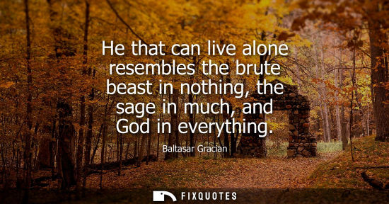 Small: He that can live alone resembles the brute beast in nothing, the sage in much, and God in everything