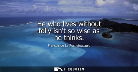 Small: He who lives without folly isnt so wise as he thinks