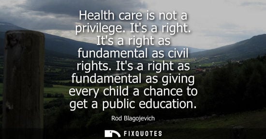 Small: Health care is not a privilege. Its a right. Its a right as fundamental as civil rights. Its a right as fundam
