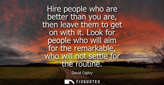 Small: Hire people who are better than you are, then leave them to get on with it. Look for people who will ai