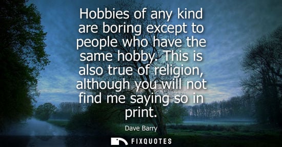 Small: Hobbies of any kind are boring except to people who have the same hobby. This is also true of religion,
