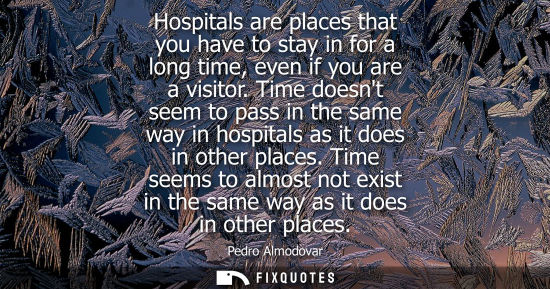 Small: Hospitals are places that you have to stay in for a long time, even if you are a visitor. Time doesnt seem to 
