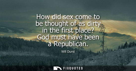 Small: How did sex come to be thought of as dirty in the first place? God must have been a Republican