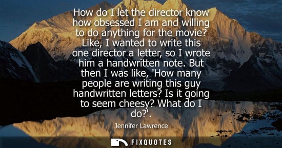 Small: How do I let the director know how obsessed I am and willing to do anything for the movie? Like, I want