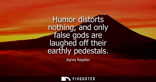 Small: Humor distorts nothing, and only false gods are laughed off their earthly pedestals