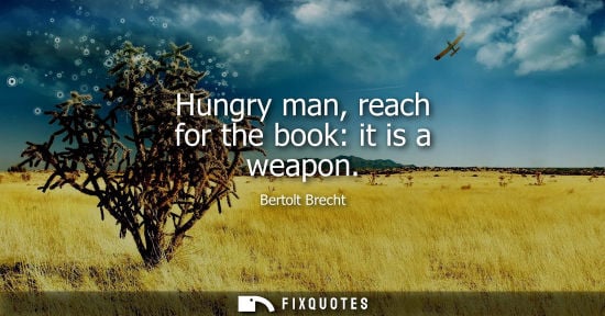 Small: Hungry man, reach for the book: it is a weapon - Bertolt Brecht