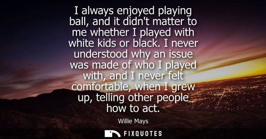 Small: I always enjoyed playing ball, and it didnt matter to me whether I played with white kids or black.