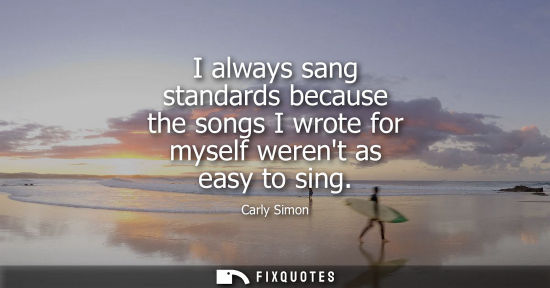 Small: I always sang standards because the songs I wrote for myself werent as easy to sing