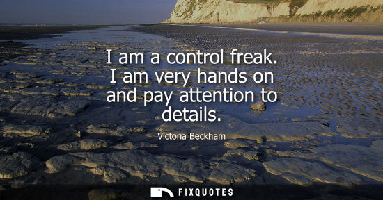 Small: I am a control freak. I am very hands on and pay attention to details