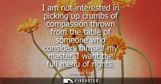 Small: I am not interested in picking up crumbs of compassion thrown from the table of someone who considers h