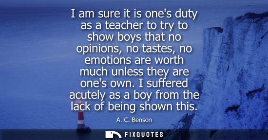 Small: I am sure it is ones duty as a teacher to try to show boys that no opinions, no tastes, no emotions are