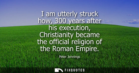 Small: I am utterly struck how, 300 years after his execution, Christianity became the official religion of the Roman