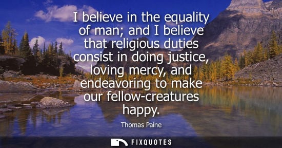 Small: I believe in the equality of man and I believe that religious duties consist in doing justice, loving mercy, a