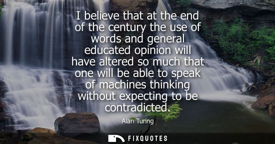 Small: I believe that at the end of the century the use of words and general educated opinion will have altere