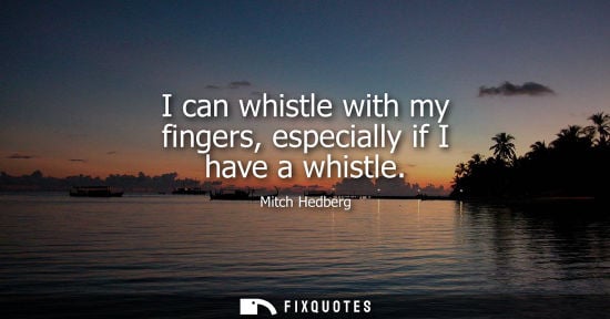 Small: I can whistle with my fingers, especially if I have a whistle
