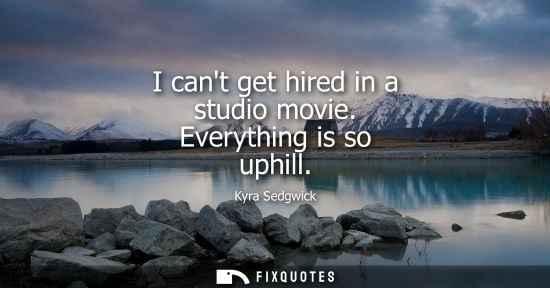Small: I cant get hired in a studio movie. Everything is so uphill