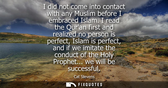 Small: I did not come into contact with any Muslim before I embraced Islam. I read the Quran first and realize