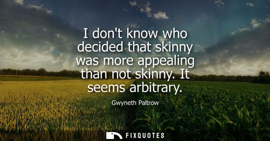 Small: I dont know who decided that skinny was more appealing than not skinny. It seems arbitrary