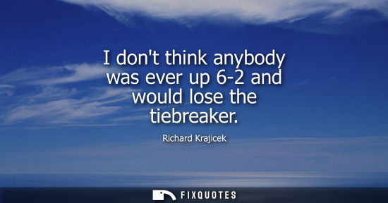 Small: I dont think anybody was ever up 6-2 and would lose the tiebreaker
