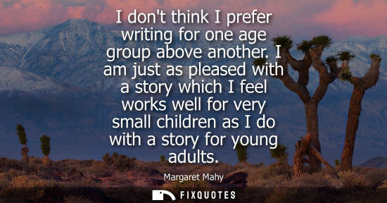 Small: I dont think I prefer writing for one age group above another. I am just as pleased with a story which 