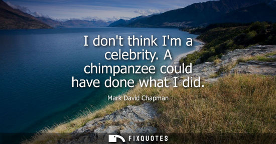 Small: I dont think Im a celebrity. A chimpanzee could have done what I did