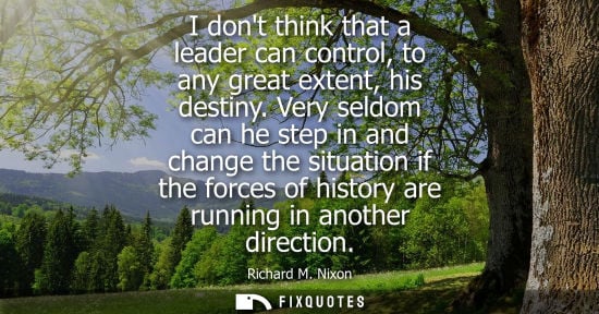 Small: I dont think that a leader can control, to any great extent, his destiny. Very seldom can he step in and chang