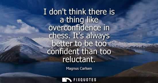 Small: I dont think there is a thing like overconfidence in chess. Its always better to be too confident than 