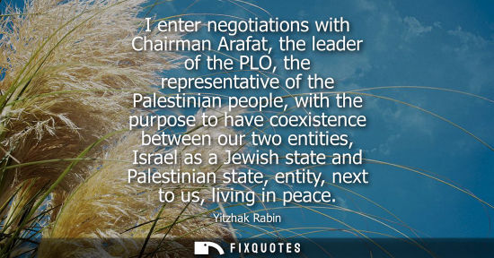 Small: I enter negotiations with Chairman Arafat, the leader of the PLO, the representative of the Palestinian