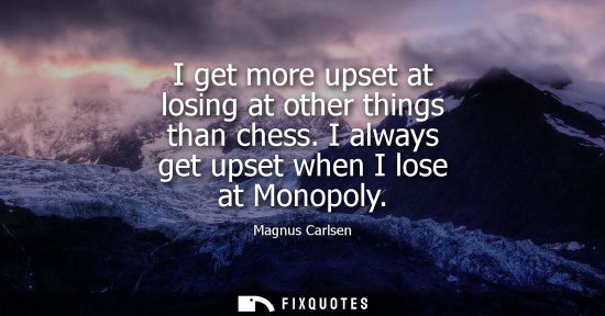 Small: I get more upset at losing at other things than chess. I always get upset when I lose at Monopoly