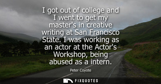 Small: I got out of college and I went to get my masters in creative writing at San Francisco State. I was working as