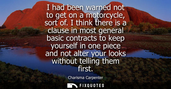 Small: I had been warned not to get on a motorcycle, sort of. I think there is a clause in most general basic contrac