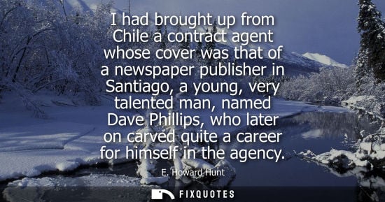 Small: I had brought up from Chile a contract agent whose cover was that of a newspaper publisher in Santiago, a youn